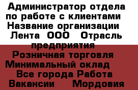 Администратор отдела по работе с клиентами › Название организации ­ Лента, ООО › Отрасль предприятия ­ Розничная торговля › Минимальный оклад ­ 1 - Все города Работа » Вакансии   . Мордовия респ.